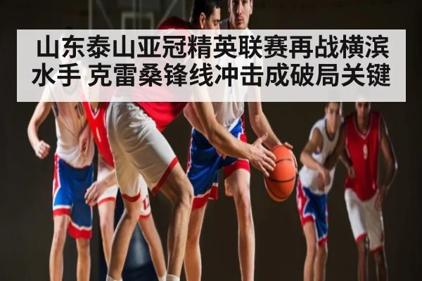山东泰山亚冠精英联赛再战横滨水手 克雷桑锋线冲击成破局关键