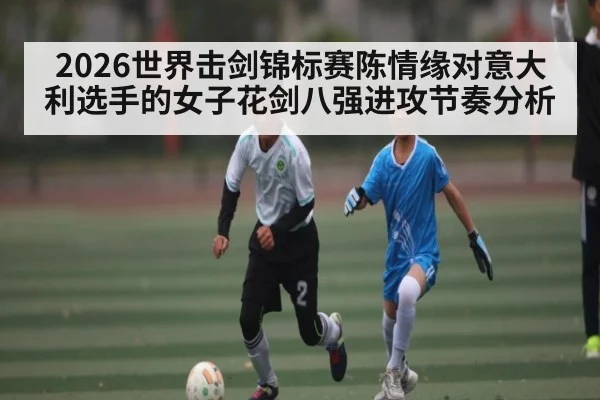 2026世界击剑锦标赛陈情缘对意大利选手的女子花剑八强进攻节奏分析